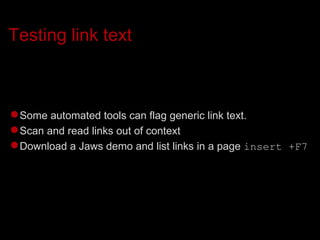 Testing link text Some automated tools can flag generic link text. Scan and read links out of context Download a Jaws demo and list links in a page  insert +F7 