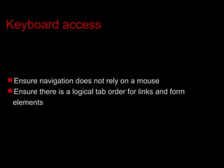 Keyboard access Ensure navigation does not rely on a mouse Ensure there is a logical tab order for links and form elements 