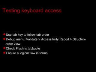 Testing keyboard access Use tab key to follow tab order Debug menu: Validate > Accessibility Report > Structure order view Check Flash is tabbable Ensure a logical flow in forms 