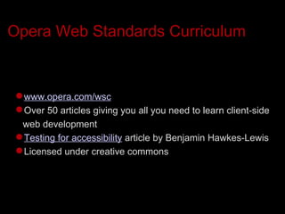 Opera Web Standards Curriculum www.opera.com/wsc Over 50 articles giving you all you need to learn client-side web development Testing for accessibility   article by Benjamin Hawkes-Lewis Licensed under creative commons 