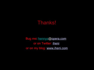 Thanks! Bug me :  hennys @ opera.com   or on Twitter:  iheni   or on my blog:  www.iheni.com 