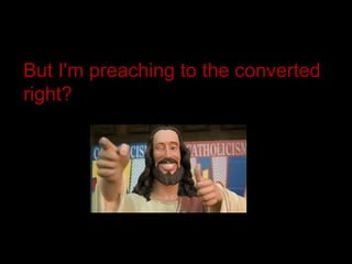 But I'm preaching to the converted right? 