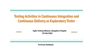 Testing Activities in Continuous Integration and
Continuous Delivery as ExploratoryTester
Agile Testing Alliance, Bangalore Chapter
29 Feb 2020
Srinivas Kadiyala
 