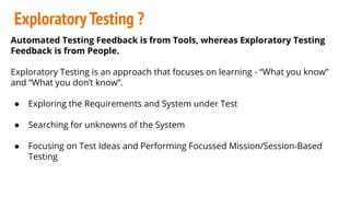 ExploratoryTesting ?
Automated Testing Feedback is from Tools, whereas Exploratory Testing
Feedback is from People.
Explor...