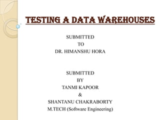 TESTING A DATA WAREHOUSES
SUBMITTED
TO
DR. HIMANSHU HORA

SUBMITTED
BY
TANMI KAPOOR
&
SHANTANU CHAKRABORTY
M.TECH (Software Engineering)

 