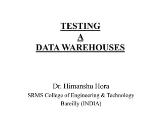 TESTING
A
DATA WAREHOUSES

Dr. Himanshu Hora
SRMS College of Engineering & Technology
Bareilly (INDIA)

 