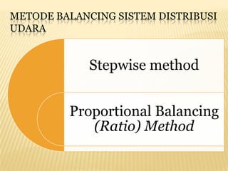 METODE BALANCING SISTEM DISTRIBUSI
UDARA


             Stepwise method


         Proportional Balancing
            (Ratio) Method
 