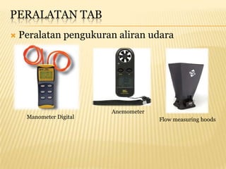 PERALATAN TAB
   Peralatan pengukuran aliran udara




                         Anemometer
     Manometer Digital                Flow measuring hoods
 