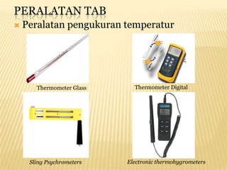 PERALATAN TAB
   Peralatan pengukuran temperatur




       Thermometer Glass     Thermometer Digital




     Sling Psychrometers   Electronic thermohygrometers
 