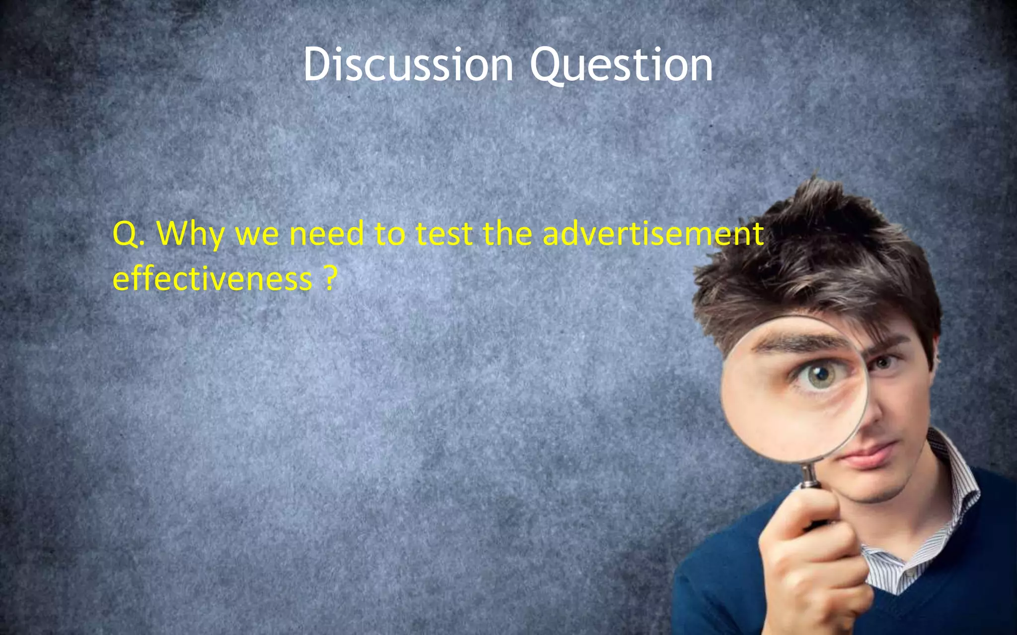 Discussion Question
Q. Why we need to test the advertisement
effectiveness ?
 
