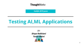 Testing AI,ML Applications
BY:
Divya Rakhiani
Tarun Maini
VodQA 2019 pune
1
 