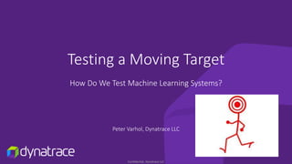 Confidential, Dynatrace LLC
Testing a Moving Target
How Do We Test Machine Learning Systems?
Peter Varhol, Dynatrace LLC
 