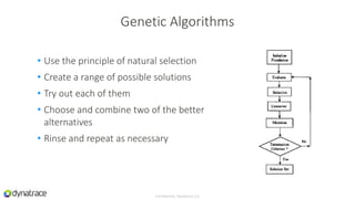 • Use the principle of natural selection
• Create a range of possible solutions
• Try out each of them
• Choose and combine two of the better
alternatives
• Rinse and repeat as necessary
Confidential, Dynatrace LLC
Genetic Algorithms
 