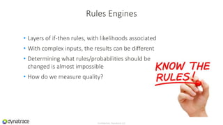 • Layers of if-then rules, with likelihoods associated
• With complex inputs, the results can be different
• Determining what rules/probabilities should be
changed is almost impossible
• How do we measure quality?
Confidential, Dynatrace LLC
Rules Engines
 