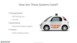 • Transportation
• Self-driving cars
• Aircraft
• Ecommerce
• Recommendation engines
• Finance
• Stock trading systems
Confidential, Dynatrace LLC
How Are These Systems Used?
 