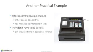 • Retail recommendation engines
• Other people bought this
• You may also be interested in that
• They don’t have to be perfect
• But they can bring in additional revenue
Confidential, Dynatrace LLC
Another Practical Example
 