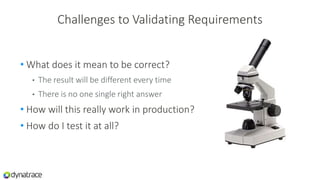 Challenges to Validating Requirements
• What does it mean to be correct?
• The result will be different every time
• There is no one single right answer
• How will this really work in production?
• How do I test it at all?
 
