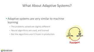 What About Adaptive Systems?
• Adaptive systems are very similar to machine
learning
• The problems solved are slightly different
• Neural algorithms are used, and trained
• But the algorithms aren’t frozen in production
 