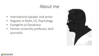 About me
• International speaker and writer
• Degrees in Math, CS, Psychology
• Evangelist at Dynatrace
• Former university professor, tech
journalist
 