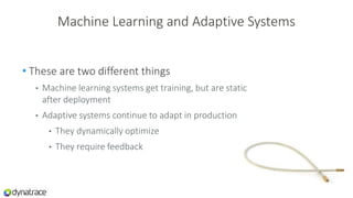 Machine Learning and Adaptive Systems
• These are two different things
• Machine learning systems get training, but are static
after deployment
• Adaptive systems continue to adapt in production
• They dynamically optimize
• They require feedback
 