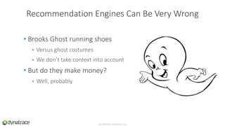 • Brooks Ghost running shoes
• Versus ghost costumes
• We don’t take context into account
• But do they make money?
• Well, probably
Confidential, Dynatrace LLC
Recommendation Engines Can Be Very Wrong
 