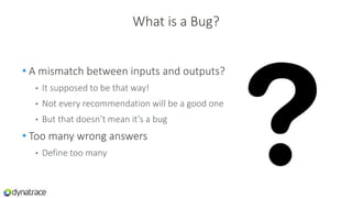 What is a Bug?
• A mismatch between inputs and outputs?
• It supposed to be that way!
• Not every recommendation will be a good one
• But that doesn’t mean it’s a bug
• Too many wrong answers
• Define too many
 