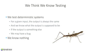 We Think We Know Testing
• We test deterministic systems
• For a given input, the output is always the same
• And we know what the output is supposed to be
• If the output is something else
• We may have a bug
• We know nothing
 