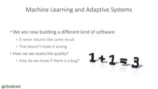 Machine Learning and Adaptive Systems
• We are now building a different kind of software
• It never returns the same result
• That doesn’t make it wrong
• How can we assess the quality?
• How do we know if there is a bug?
 