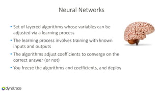 Neural Networks
• Set of layered algorithms whose variables can be
adjusted via a learning process
• The learning process involves training with known
inputs and outputs
• The algorithms adjust coefficients to converge on the
correct answer (or not)
• You freeze the algorithms and coefficients, and deploy
 