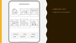 L A B E L I N G T E S T
Usually focus on one lexical set
 