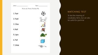 M ATC H I N G T E S T
To test the meaning of
vocabulary items, but can also
be useful for grammar
 