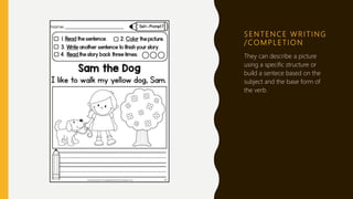 S E N T E N C E W R I T I N G
/ CO M P L E T I O N
They can describe a picture
using a specific structure or
build a sentece based on the
subject and the base form of
the verb.
 