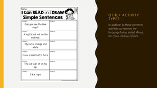 OT H E R AC T I V I T Y
T Y P E S
In addition to these common
activities sometimes the
language being tested allows
for more creative options.
 