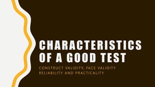 CHARACTERISTICS
OF A GOOD TEST
C O N S T R U C T VA L I D I T Y, FA C E VA L I D I T Y
R E L I A B I L I T Y A N D P R A C T I C A L I T Y
 