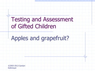 ©2003-2013 Carolyn
Kottmeyer
Testing and Assessment
of Gifted Children
Apples and grapefruit?
 