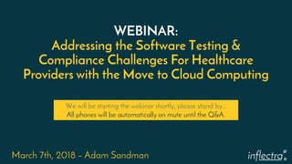 ®
WEBINAR:
Addressing the Software Testing &
Compliance Challenges For Healthcare
Providers with the Move to Cloud Computing
March 7th, 2018 – Adam Sandman
We will be starting the webinar shortly, please stand by…
All phones will be automatically on mute until the Q&A.
 