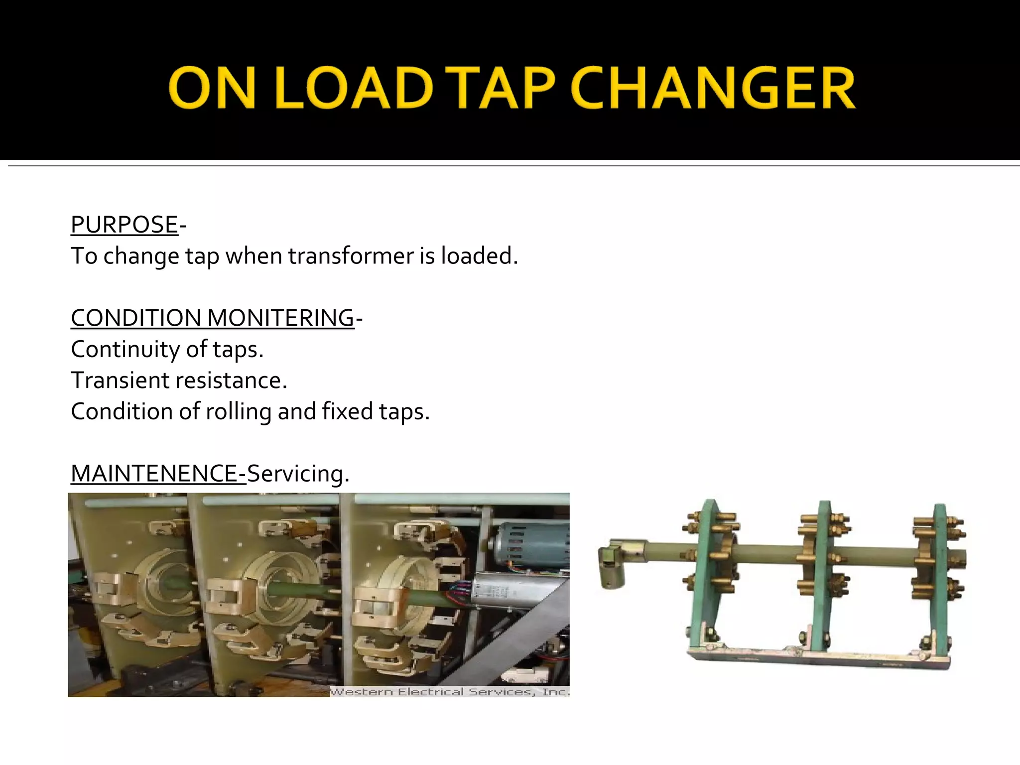 PURPOSE-
To change tap when transformer is loaded.
CONDITION MONITERING-
Continuity of taps.
Transient resistance.
Condition of rolling and fixed taps.
MAINTENENCE-Servicing.
 