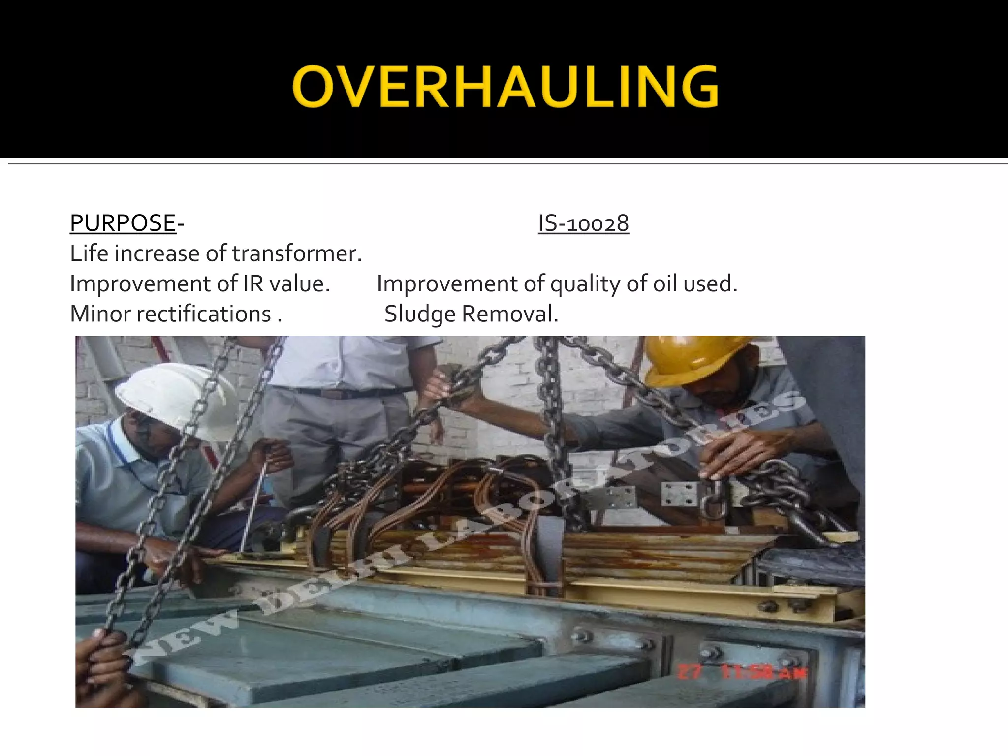 PURPOSE- IS-10028
Life increase of transformer.
Improvement of IR value. Improvement of quality of oil used.
Minor rectifications . Sludge Removal.
 