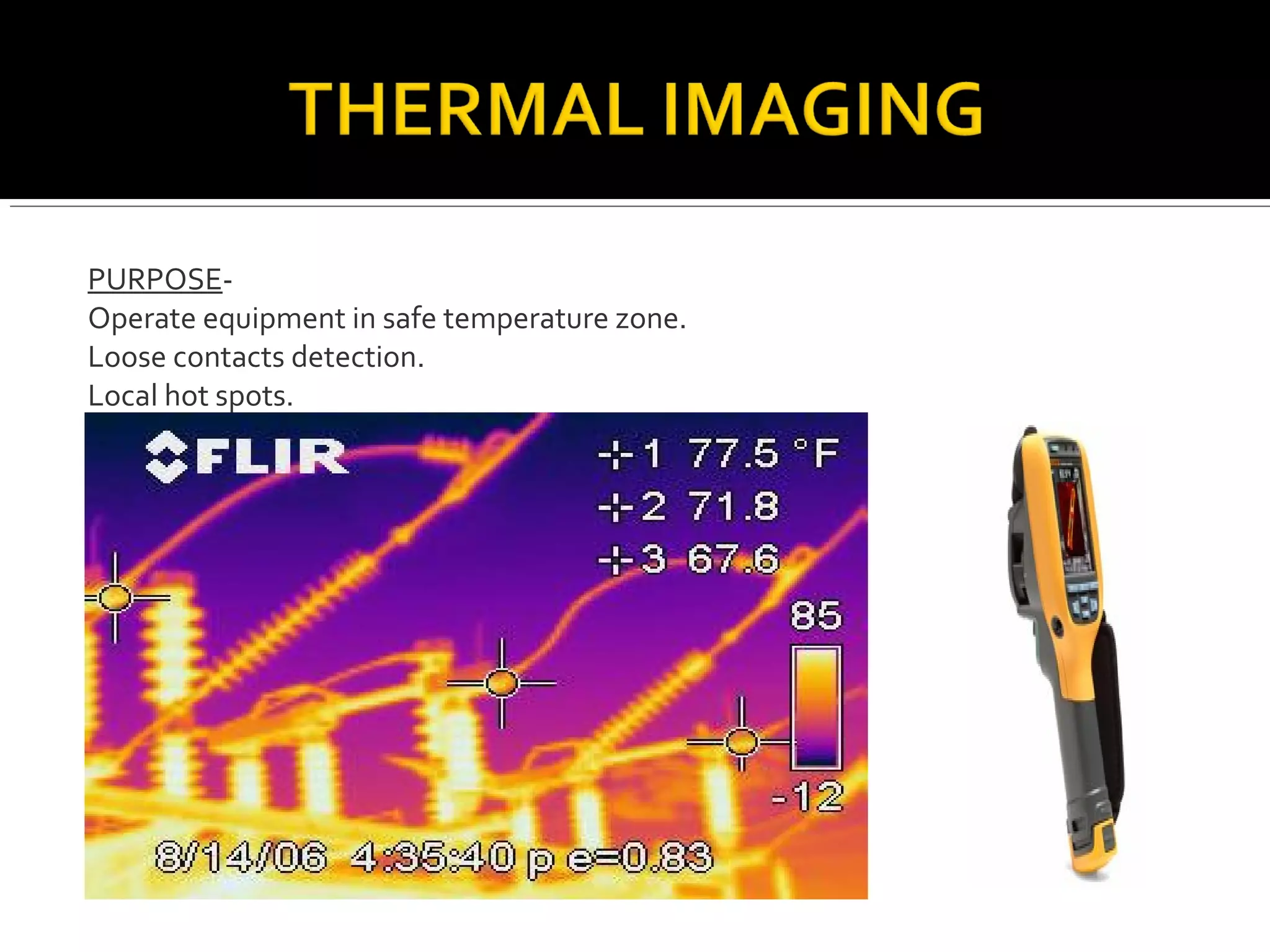 PURPOSE-
Operate equipment in safe temperature zone.
Loose contacts detection.
Local hot spots.
 
