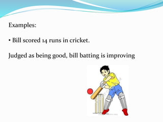 Examples:
• Bill scored 14 runs in cricket.
Judged as being good, bill batting is improving
 