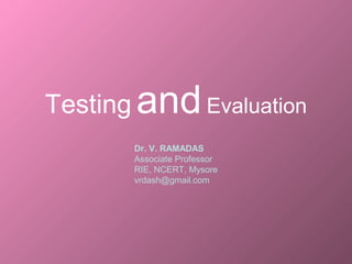Testing andEvaluation
Dr. V. RAMADAS
Associate Professor
RIE, NCERT, Mysore
vrdash@gmail.com
 