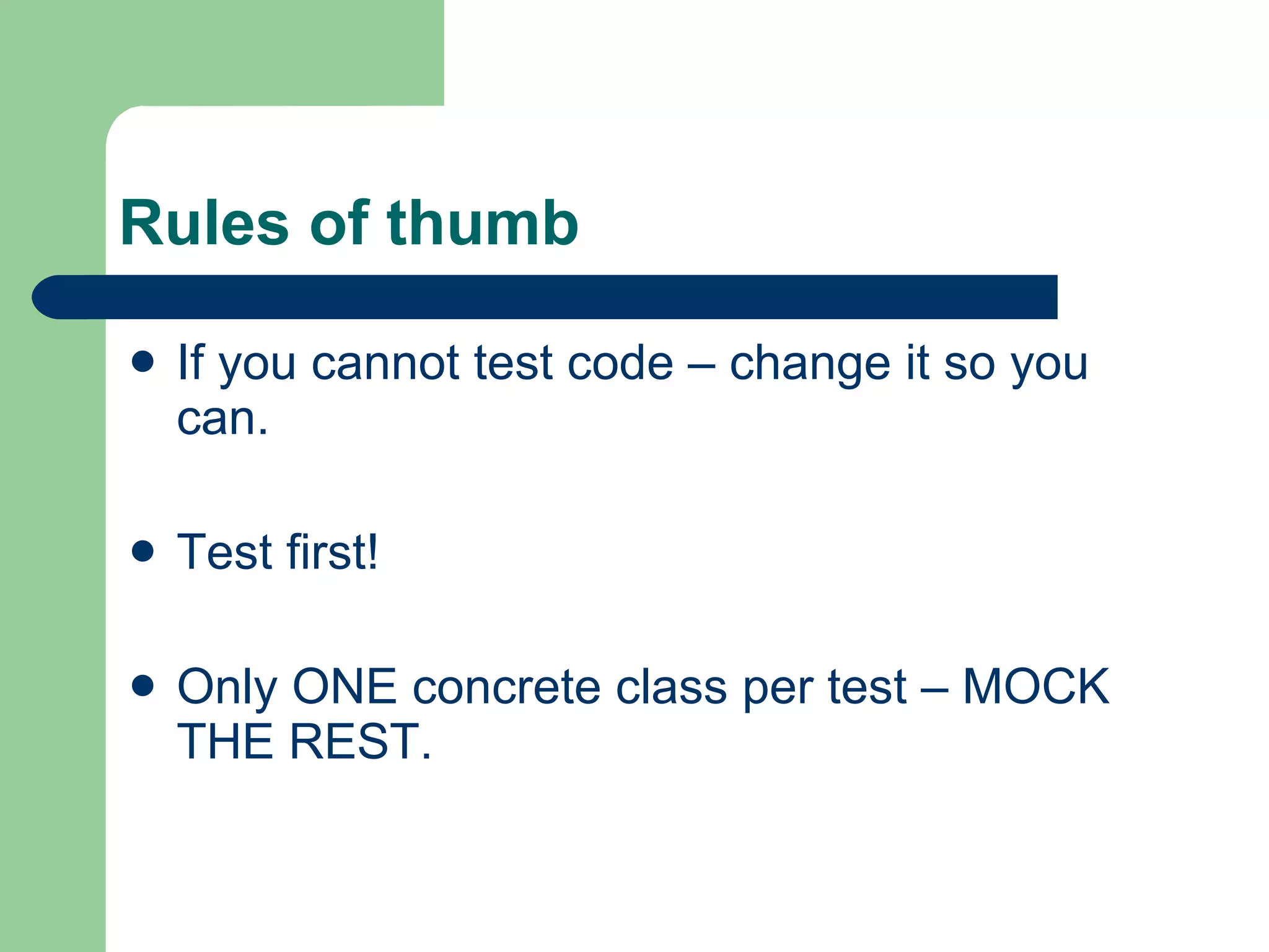 Rules of thumb If you cannot test code – change it so you can. Test first! Only ONE concrete class per test – MOCK THE REST. 