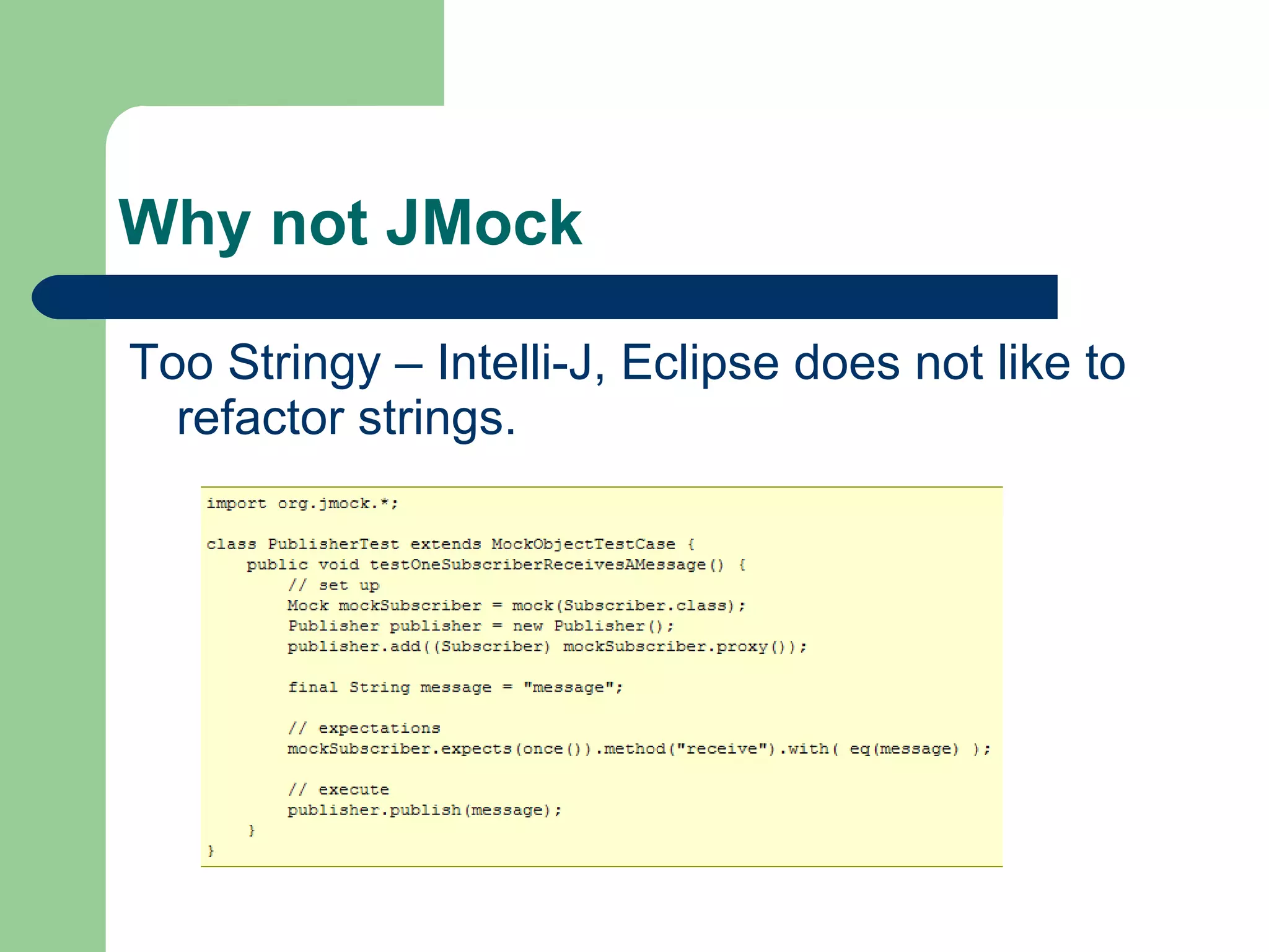 Why not JMock Too Stringy – Intelli-J, Eclipse does not like to refactor strings. 