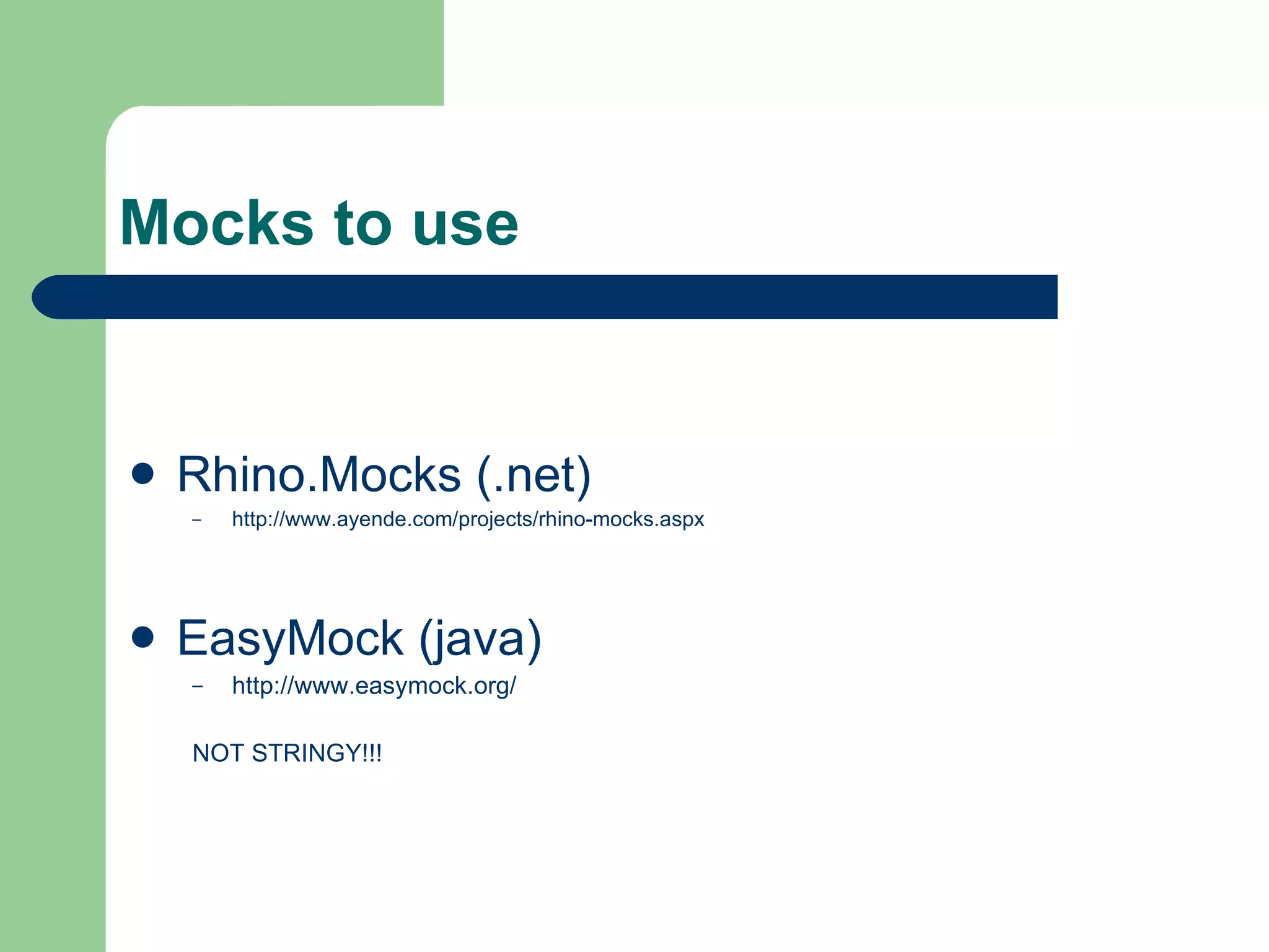 Mocks to use Rhino.Mocks (.net)  http://www.ayende.com/projects/rhino-mocks.aspx EasyMock (java)  http://www.easymock.org/ NOT STRINGY!!! 