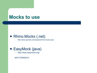 Mocks to use Rhino.Mocks (.net)  http://www.ayende.com/projects/rhino-mocks.aspx EasyMock (java)  http://www.easymock.org/ NOT STRINGY!!! 