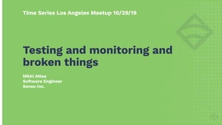 Time Series Los Angeles Meetup 10/29/19
Nikki Attea
Software Engineer
Sensu Inc.
Testing and monitoring and
broken things
 