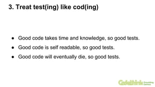 3. Treat test(ing) like cod(ing)
● Good code takes time and knowledge, so good tests.
● Good code is self readable, so good tests.
● Good code will eventually die, so good tests.
 