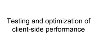 Testing and optimization of
client-side performance
 