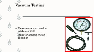 Vacuum Testing
– Measures vacuum level in
intake manifold
– Indicator of basic engine
condition
 