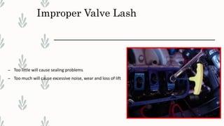 Improper Valve Lash
– Too little will cause sealing problems
– Too much will cause excessive noise, wear and loss of lift
 